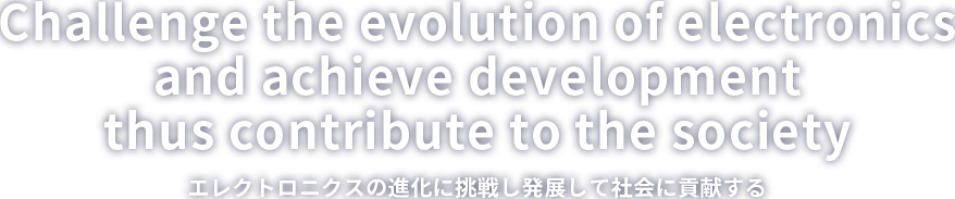 Challenge and contribute to the evolution of electronics / エレクトロニクスの進化に挑戦し貢献する